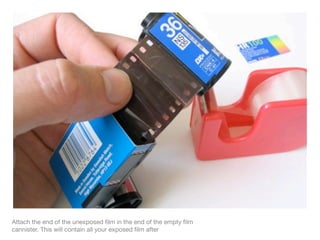 Attach the end of the unexposed ﬁlm in the end of the empty ﬁlm
cannister. This will contain all your exposed ﬁlm after
 
