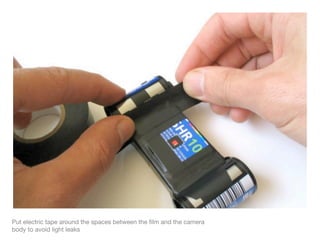 Put electric tape around the spaces between the ﬁlm and the camera
body to avoid light leaks
 