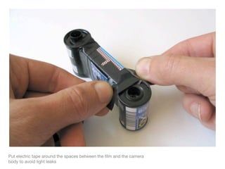 Put electric tape around the spaces between the ﬁlm and the camera
body to avoid light leaks
 