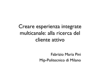 Creare esperienza integrate
multicanale: alla ricerca del
       cliente attivo

               Fabrizio Maria Pini
         Mip-Politecnico di Milano
 