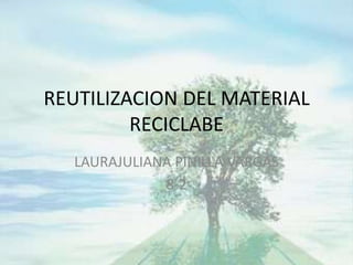 REUTILIZACION DEL MATERIAL
         RECICLABE
  LAURAJULIANA PINILLA VARGAS
             8-2
 