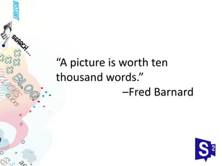 “A picture is worth ten
thousand words.”
              –Fred Barnard
 