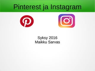 Pinterest ja Instagram
Syksy 2016
Maikku Sarvas
 