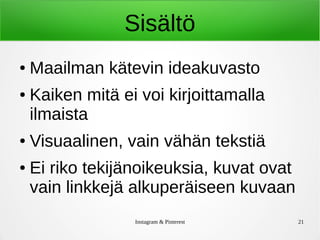 Instagram & Pinterest 21
Sisältö
● Maailman kätevin ideakuvasto
● Kaiken mitä ei voi kirjoittamalla
ilmaista
● Visuaalinen, vain vähän tekstiä
● Ei riko tekijänoikeuksia, kuvat ovat
vain linkkejä alkuperäiseen kuvaan
 