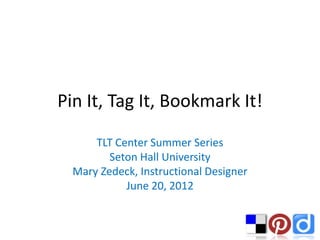 Pin It, Tag It, Bookmark It!

      TLT Center Summer Series
         Seton Hall University
  Mary Zedeck, Instructional Designer
            June 20, 2012
 