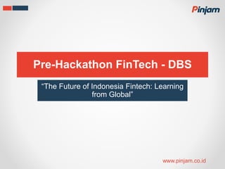 Pre-Hackathon FinTech - DBS
“The Future of Indonesia Fintech: Learning
from Global”
www.pinjam.co.id
 