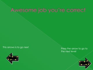 This arrows is to go next
                            Press the arrow to go to
                            the next level
 