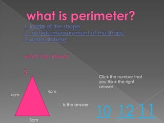 Click the number that
                                  you think the right
                                  answer
            4cm
4cm



                                  10 12 11
                  Is the answer


      3cm
 