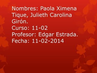 Nombres: Paola Ximena
Tique, Julieth Carolina
Girón.
Curso: 11-02
Profesor: Edgar Estrada.
Fecha: 11-02-2014

 
