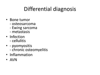 Differential diagnosis
• Bone tumor
- osteosarcoma
- Ewing sarcoma
- metastasis
• Infection
- cellulitis
• - pyomyositis
- chronic osteomyelitis
• Inflammation
• AVN
 