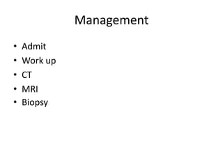 Management
• Admit
• Work up
• CT
• MRI
• Biopsy
 