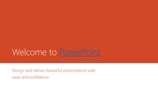 Welcome to PowerPoint
Design and deliver beautiful presentations with
ease and confidence.
 