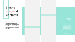 Get a modern
PowerPoint
Presentation that is
beautifully designed. I
hope and I believe that
this Template will your
Time, Money and
Reputation. You can
simply impress your
audience and add a
unique zing and appeal
to your Presentations.
Easy to change colors,
photos and Text.
You can simply impress
your audience and add a
unique zing and appeal to
your Presentations. Easy
to change colors, photos
and Text.
Simple
Images &
Contents
 