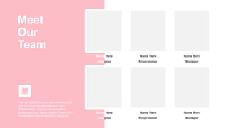 Meet
Our
Team
You can simply impress your audience and
add a unique zing and appeal to your
Presentations. Easy to change colors,
photos and Text. Get a modern PowerPoint
Presentation that is beautifully designed.
Name Here
Designer
Name Here
Manager
Name Here
Programmer
Name Here
Designer
Name Here
Manager
Name Here
Programmer
 