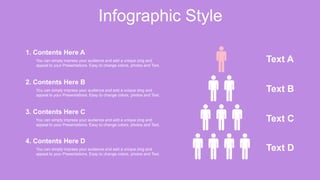 Infographic Style
You can simply impress your audience and add a unique zing and
appeal to your Presentations. Easy to change colors, photos and Text.
1. Contents Here A
You can simply impress your audience and add a unique zing and
appeal to your Presentations. Easy to change colors, photos and Text.
2. Contents Here B
You can simply impress your audience and add a unique zing and
appeal to your Presentations. Easy to change colors, photos and Text.
3. Contents Here C
You can simply impress your audience and add a unique zing and
appeal to your Presentations. Easy to change colors, photos and Text.
4. Contents Here D
Text A
Text B
Text C
Text D
 