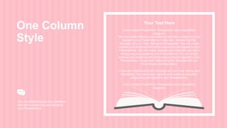 Your Text Here
You can simply impress your audience and add a unique zing and
appeal to your Presentations. I hope and I believe that this
Template will your Time, Money and Reputation. You can simply
impress your audience and add a unique zing and appeal to your
Presentations. You can simply impress your audience and add a
unique zing and appeal to your Presentations. You can simply
impress your audience and add a unique zing and appeal to your
Presentations. I hope and I believe that this Template will your
Time, Money and Reputation.
I hope and I believe that this Template will your Time, Money and
Reputation. You can simply impress your audience and add a
unique zing and appeal to your Presentations.
Get a modern PowerPoint Presentation that is beautifully
designed.
Get a modern PowerPoint Presentation that is beautifully
designed.
One Column
Style
You can simply impress your audience
and add a unique zing and appeal to
your Presentations.
 
