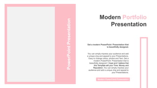 Modern Portfolio
Presentation
You can simply impress your audience and add
a unique zing and appeal to your Presentations.
Easy to change colors, photos and Text. Get a
modern PowerPoint Presentation that is
beautifully designed. I hope and I believe that
this Template will your Time, Money and
Reputation. You can simply impress your
audience and add a unique zing and appeal to
your Presentations.
Get a modern PowerPoint Presentation that
is beautifully designed.
Modern PowerPoint Presentation
PowerPoint
Presentation
 