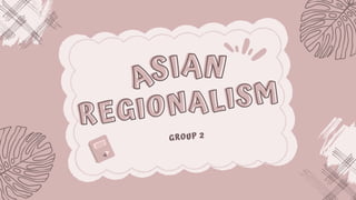 ASIAN
ASIAN
REGIONALISM
REGIONALISM
GROUP 2
 