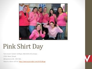 Pink Shirt Day
Vancouver Career College, Abbotsford Campus
2702 Ware Street
Abbotsford, BC, V2S 5E6
Watch videos online: http://www.youtube.com/VCCollege

 
