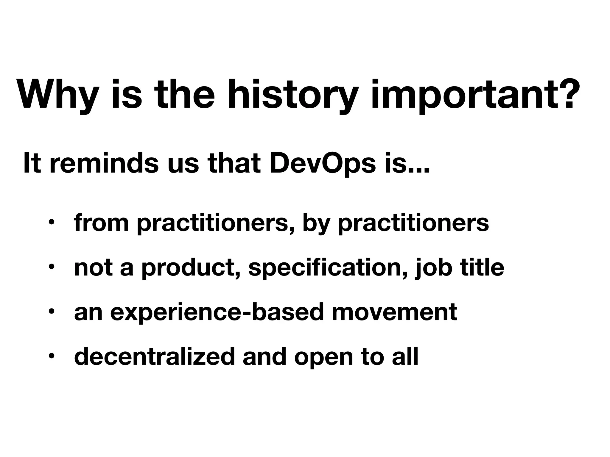 Why is the history important?
• from practitioners, by practitioners
• not a product, speciﬁcation, job title
• an experience-based movement
• decentralized and open to all
It reminds us that DevOps is...
 