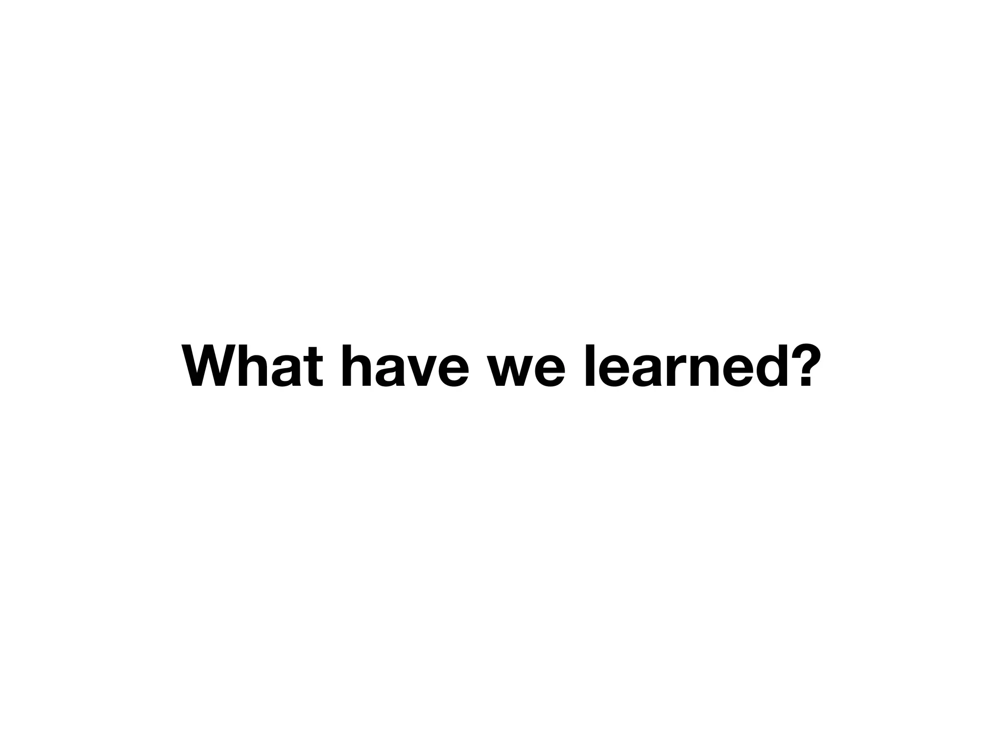 What have we learned?
 