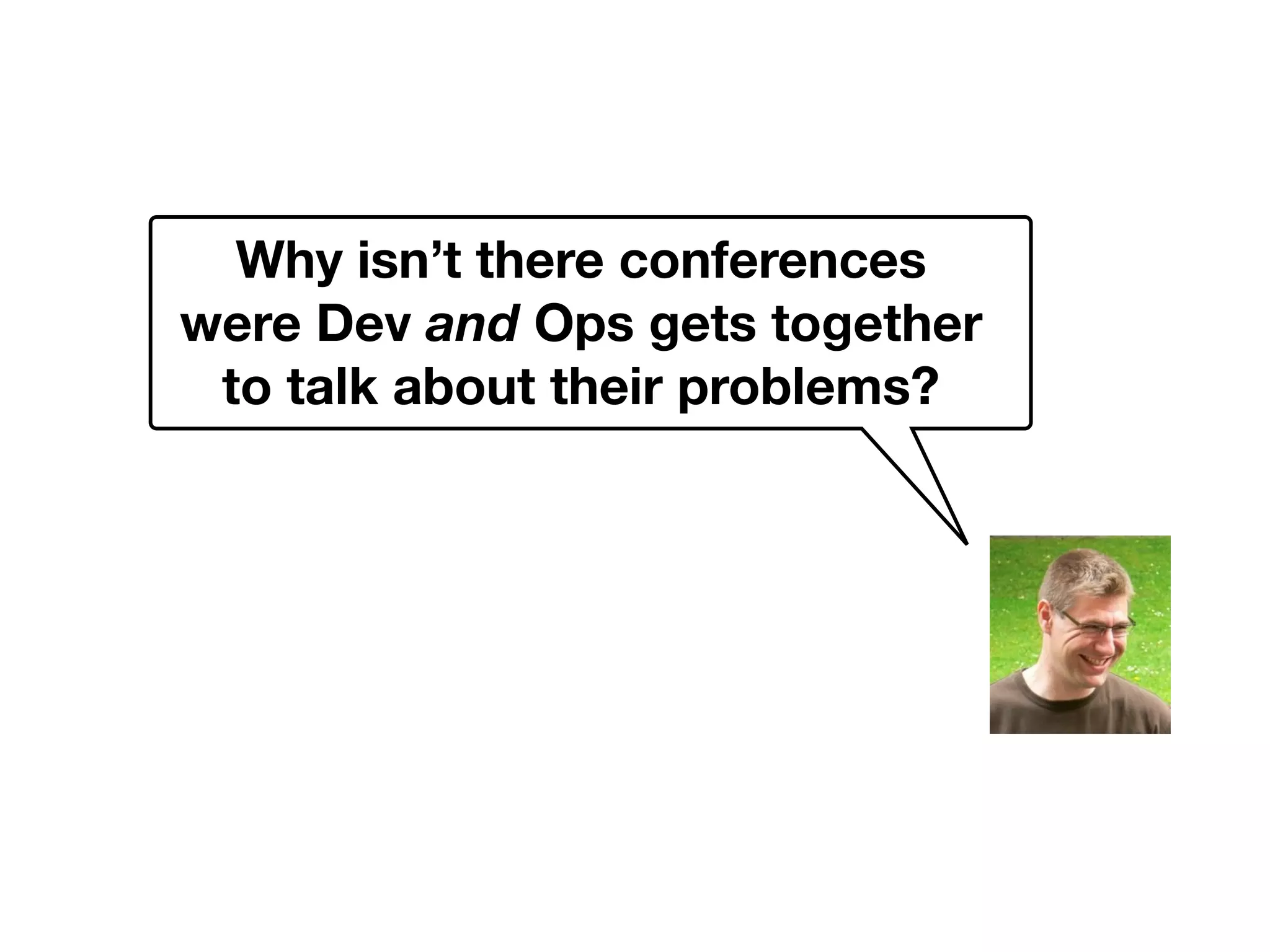 Why isn’t there conferences
were Dev and Ops gets together
to talk about their problems?
 