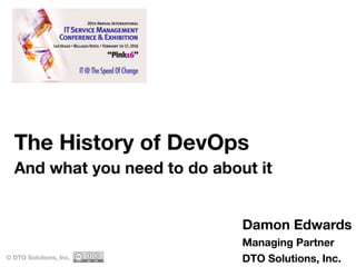 The History of DevOps
And what you need to do about it
© DTO Solutions, Inc.
Damon Edwards
Managing Partner
DTO Solutions, Inc.
 