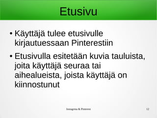 Instagrma & Pinterest 12
Etusivu
● Käyttäjä tulee etusivulle
kirjautuessaan Pinterestiin
● Etusivulla esitetään kuvia tauluista,
joita käyttäjä seuraa tai
aihealueista, joista käyttäjä on
kiinnostunut
 
