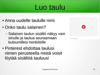 Instagrma & Pinterest 20
Luo taulu
● Anna uudelle taululle nimi
● Onko taulu salainen?
– Salaisen taulun sisältö näkyy vain
sinulle ja taulua seuraamaan
kutsumillesi henkilöille
● Pinterest ehdottaa taulusi
nimen perusteella mistä voisit
löytää sisältöä tauluusi
 