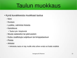 Instagrma & Pinterest 22
Taulun muokkaus
● Kynä kuvakkeesta muokkaat taulua
– Nimi
– Kuvaus
– Luokka, valmiista listasta
– Kansikuva
●
Taulun pin- lisäyksistä
– Muuta salaiseksi tai päinvastoin
– Kutsu osallistujia suljettuun tai kimppatauluun
– Poista
– Arkistoi
●
Arkistoitu taulu ei näy muille eikä siihen enää voi lisätä sisältöä
 