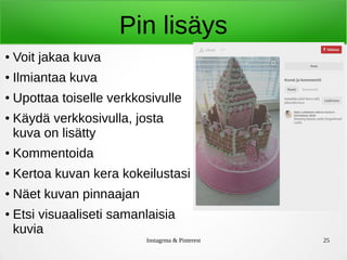 Instagrma & Pinterest 25
Pin lisäys
● Voit jakaa kuva
● Ilmiantaa kuva
● Upottaa toiselle verkkosivulle
● Käydä verkkosivulla, josta
kuva on lisätty
● Kommentoida
● Kertoa kuvan kera kokeilustasi
● Näet kuvan pinnaajan
● Etsi visuaaliseti samanlaisia
kuvia
 