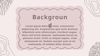 Backgroun
d
Lorem ipsum dolor sit amet, consectetur
adipiscing elit. Suspendisse quis enim pretium,
bibendum ante ullamcorper, tincidunt augue.
Nunc sed lorem aliquam, malesuada lectus eu,
placerat lorem. Proin at aliquet sapien, vitae
elementum mi. Nullam suscipit ante at mi
malesuada, id sodales dolor dictum.
 