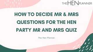 HOW TO DECIDE MR & MRS
QUESTIONS FOR THE HEN
PARTY MR AND MRS QUIZ
The Hen Planner
 