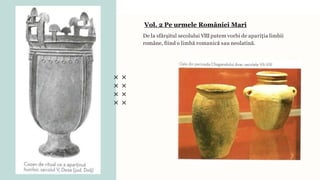 De la sfârșitul secolului VIIIputem vorbi de apariția limbii
române, fiind o limbă romanică sau neolatină.
Vol. 2 Pe urmele României Mari
 