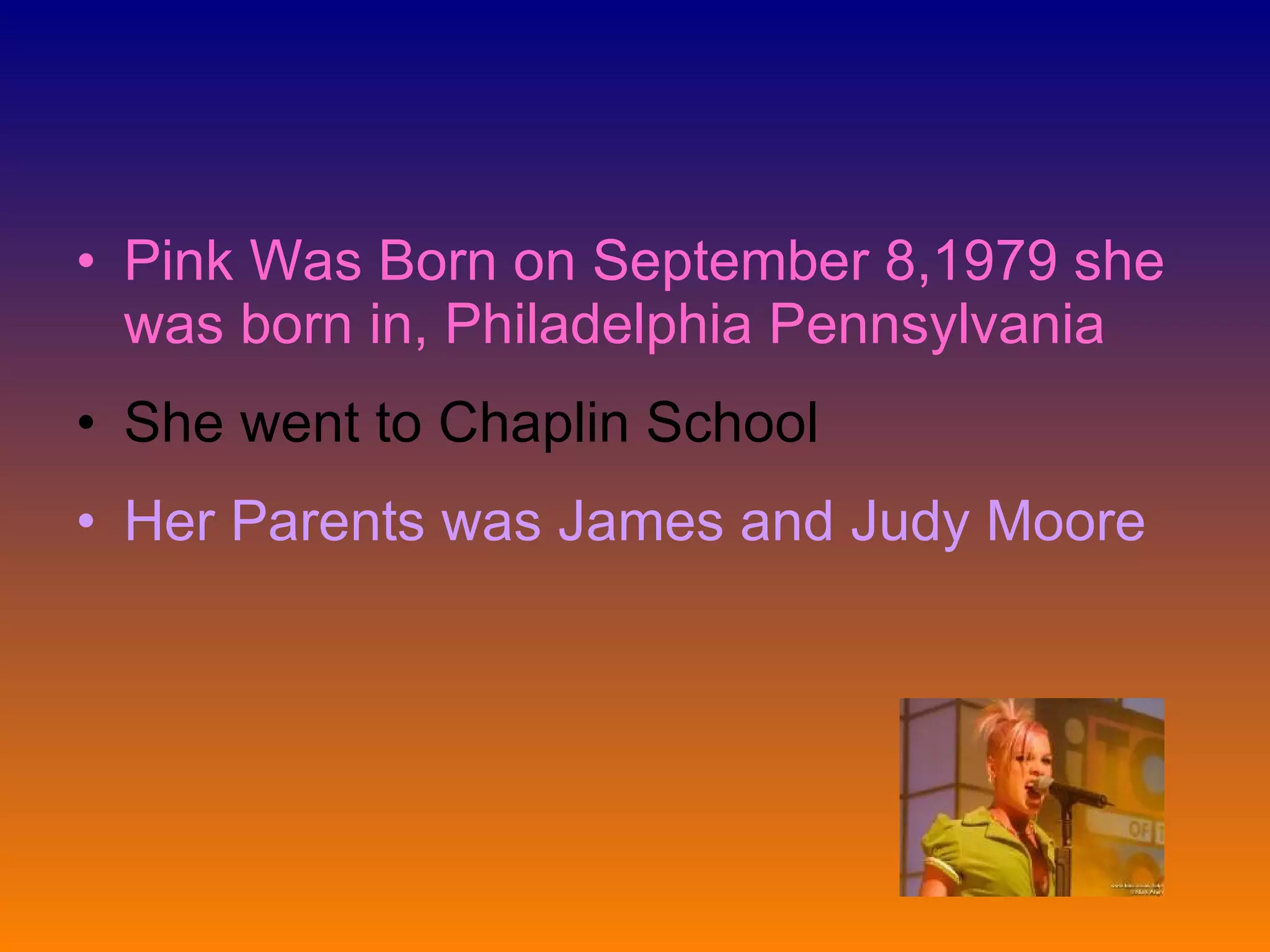 Pink Was Born on September 8,1979 she was born in, Philadelphia Pennsylvania She went to Chaplin School Her Parents was James and Judy Moore 