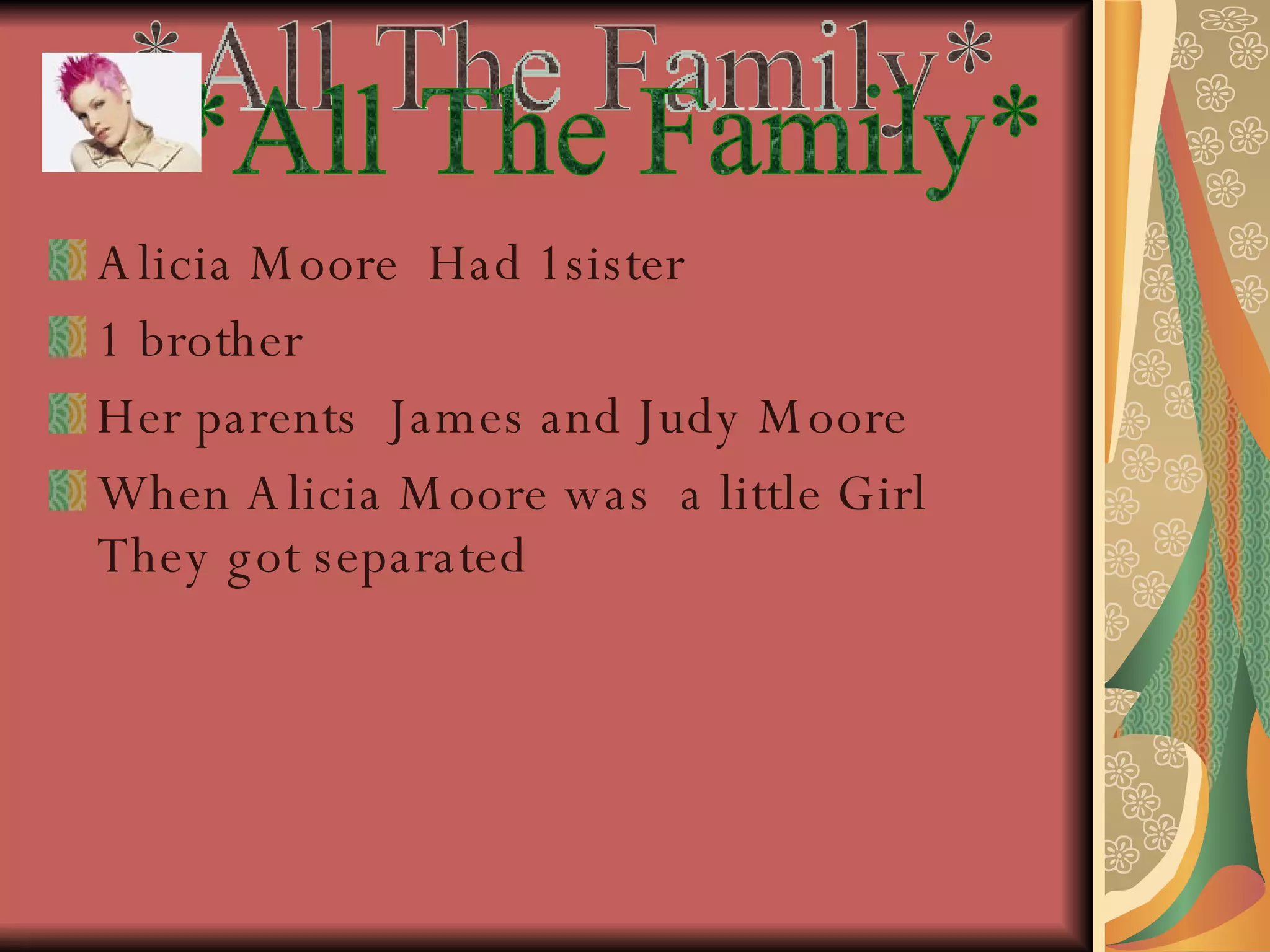 Alicia Moore  Had 1sister  1 brother  Her parents  James and Judy Moore  When Alicia Moore was  a little Girl They got separated  *All The Family* 