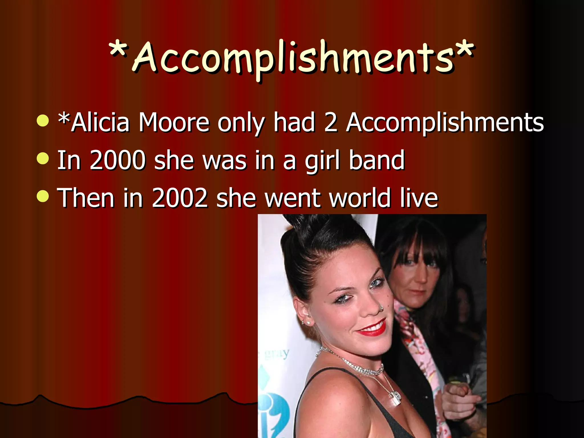 *Accomplishments* *Alicia Moore only had 2 Accomplishments In 2000 she was in a girl band  Then in 2002 she went world live  