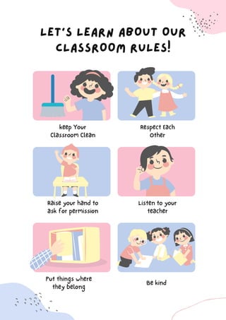 keep Your

Classroom Clean
Raise your hand to

ask for permission
Put things where

they belong
Respect Each
Other
Listen to your

teacher
Be kind
LET'S LEARN ABOUT OUR

CLASSROOM RULES!
 