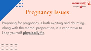 Pregnancy Issues
Preparing for pregnancy is both exciting and daunting.
Along with the mental preparation, it is imperative to
keep yourself physically fit.
 