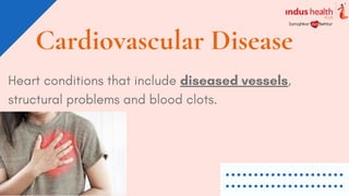 Heart conditions that include diseased vessels,
structural problems and blood clots.
Cardiovascular Disease
 
