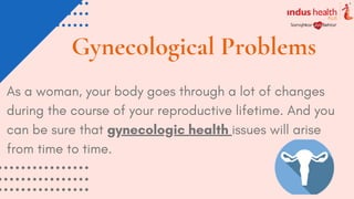 Gynecological Problems
As a woman, your body goes through a lot of changes
during the course of your reproductive lifetime. And you
can be sure that gynecologic health issues will arise
from time to time.
 