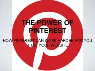 THE POWER OF
PINTEREST
HOW PINTEREST CAN WORK HARDER FOR YOU
THAN YOUR WEBSITE
 