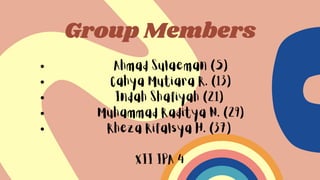 Group Members
Ahmad Sulaeman (5)
Cahya Mutiara R. (13)
Indah Shafiyah (21)
Muhammad Raditya N. (29)
Rheza Rifalsya H. (37)
XII IPA 4
 