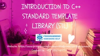 INTRODUCTION TO C++
STANDARD TEMPLATE
LIBRARY (STL)
Website: https://www.programminghomeworkhelp.com/cpp-assignment/
Contact Us : +1(315)557-6473
 