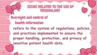 ISSUES RELATED TO THE USE OF
ISSUES RELATED TO THE USE OF
TECHNOLOGY
TECHNOLOGY
refers to the system of regulations, policies,
and practices implemented to ensure the
proper handling, protection, and privacy of
sensitive patient health data.
 