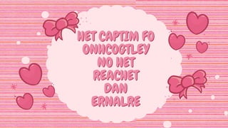 HET CAPTIM FO
HET CAPTIM FO
ONHCOGTLEY
ONHCOGTLEY
NO HET
NO HET
REACHET
REACHET
DAN
DAN
ERNALRE
ERNALRE
 
