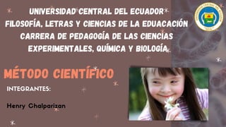 MÉTODO CIENTÍFICO
Henry Chalparizan
UNIVERSIDAD CENTRAL DEL ECUADOr
Filosofía, letras y ciencias de la eduacación
Carrera de Pedagogía de las ciencias
experimentales, química y biología
INTEGRANTES:
 