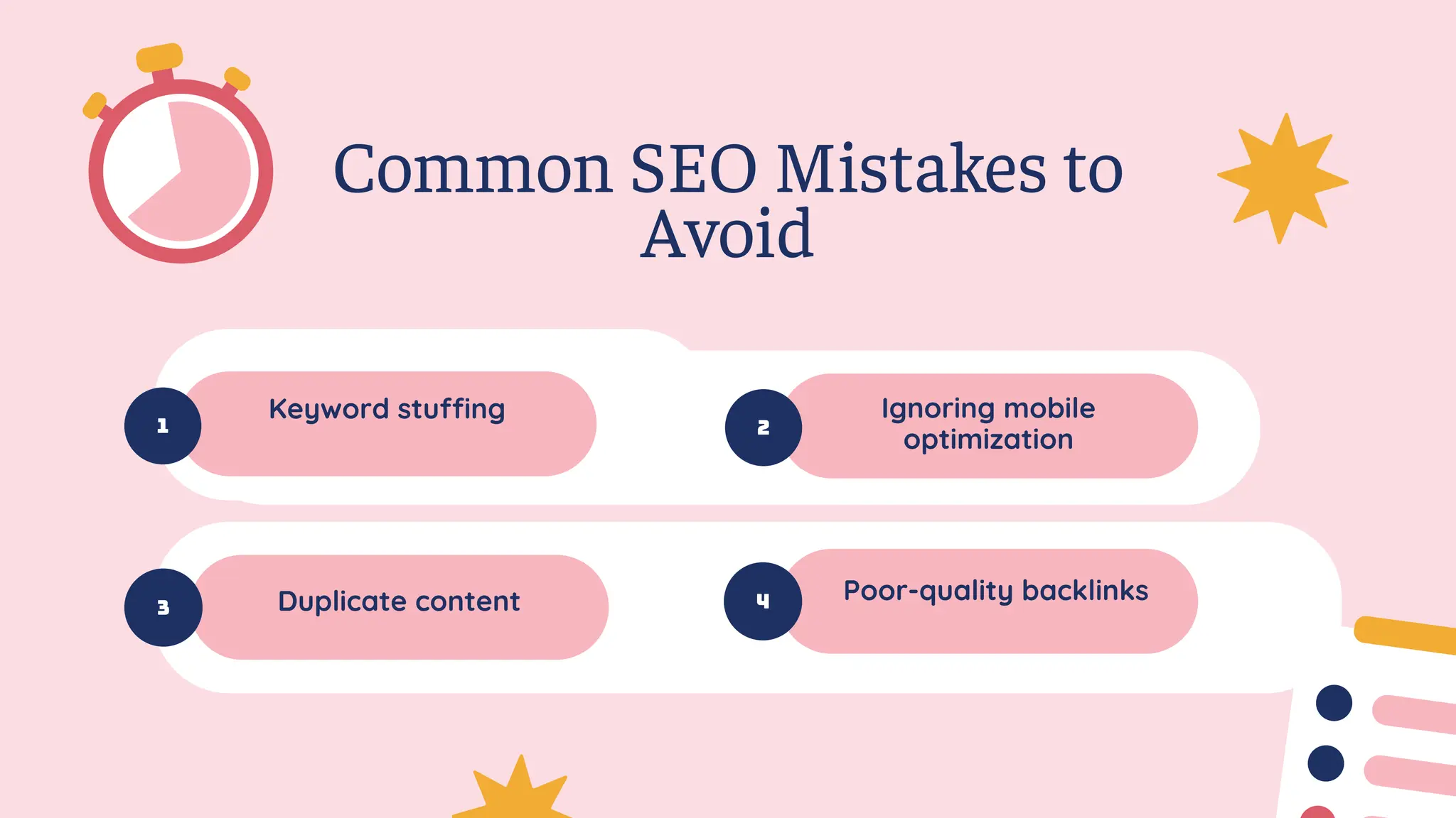 1
Common SEO Mistakes to
Avoid
Keyword stuffing
2
Ignoring mobile
optimization
3 Duplicate content 4 Poor-quality backlinks
 