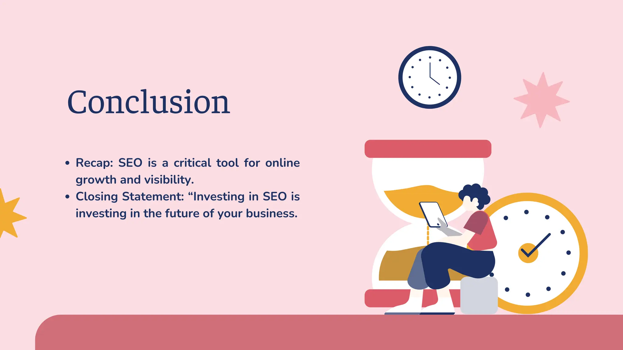Conclusion
Recap: SEO is a critical tool for online
growth and visibility.
Closing Statement: “Investing in SEO is
investing in the future of your business.
 