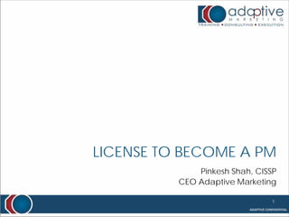 LICENSE TO BECOME A PM
              Pinkesh Shah, CISSP
          CEO Adaptive Marketing

                               1
 